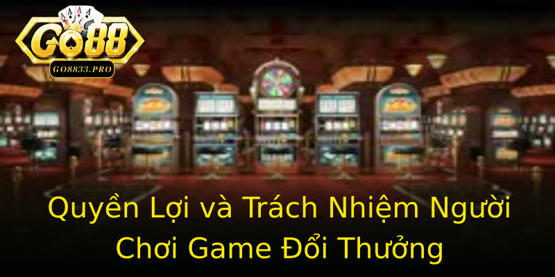 Quyền Lợi và Trách Nhiệm Người Chơi Game Đổi Thưởng Quyền Lợi và Trách Nhiệm Người Chơi Game Đổi Thưởng